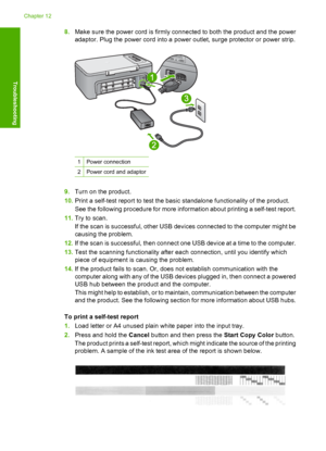 Page 1518.Make sure the power cord is firmly connected to both the product and the power 
adaptor. Plug the power cord into a power outlet, surge protector or power strip.
1Power connection
2Power cord and adaptor
9. Turn on the product. 
10. Print a self-test report to test the basic standalone functionality of the product. 
See the following procedure for more information about printing a self-test report. 
11. Try to scan. 
If the scan is successful, other USB devices connected to the computer might be...