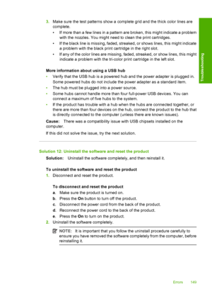 Page 1523.Make sure the test patterns show a complete grid and the thick color lines are 
complete. 
• If more than a few lines in a pattern are broken, this might indicate a problem 
with the nozzles. You might need to clean the print cartridges. 
• If the black line is missing, faded, streaked, or shows lines, this might indicate 
a problem with the black print cartridge in the right slot. 
• If any of the color lines are missing, faded, streaked, or show lines, this might 
indicate a problem with the...