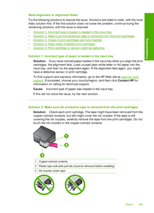 Page 192Need alignment or alignment failed 
Try the following solutions to resolve the issue. Solutions are listed in order, with the most 
likely solution first. If the first solution does not solve the problem, continue trying the 
remaining solutions until the issue is resolved. 
•Solution 1: Incorrect type of paper is loaded in the input tray 
•Solution 2: Make sure the protective tape is removed from the print cartridges 
•Solution 3: Check if print cartridges are fully inserted 
•Solution 4: Align newly...