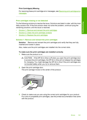 Page 194Print Cartridge(s) Missing 
For resolving these print ca rtridge error messages, see Resolving print cartridge error
messages.
Print cartridges missing or not detected 
Try the following solutions to resolve the issue. Solutions are listed in order, with the most 
likely solution first. If the first solution does not solve the problem, continue trying the
remaining solutions until the issue is resolved. 
•Solution 1: Remove and reinsert the print cartridges 
•Solution 2: Clean the print cartridge...
