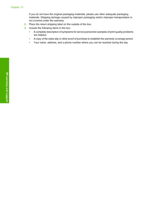 Page 213If you do not have the original packaging materials, please use other adequate packaging 
materials. Shipping damage c aused by improper packaging and/or improper transportation is 
not covered under the warranty. 
2. Place the return shipping label on the outside of the box. 
3. Include the following items in the box: 
• A complete description of symptoms for servic e personnel (samples of print quality problems are helpful). 
• A copy of the sales slip or other proof of  purchase to establish the...