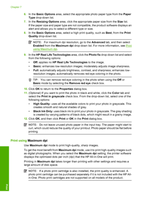 Page 436.In the Basic Options area, select the appropriate photo paper type from the Paper 
Type  drop-down list. 
7. In the Resizing Options area, click the appropriate paper size from the Size list. 
If the paper size and paper type are not compatible, the product software displays an 
alert and allows you to select a different type or size. 
8. In the Basic Options area, select a high print quality, such as Best, from the Print 
Quality  drop-down list.
NOTE:For maximum dpi resolution, go to the Advanced...