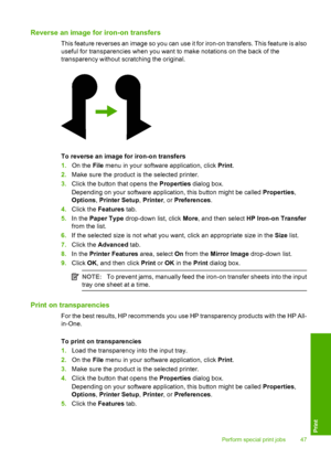Page 50Reverse an image for iron-on transfers
This feature reverses an image so you can use it for iron-on transfers. This feature is also 
useful for transparencies when you want to make notations on the back of the 
transparency without scratching the original.
To reverse an image for iron-on transfers 
1. On the File menu in your software application, click Print. 
2. Make sure the product is the selected printer. 
3. Click the button that opens the Properties dialog box. 
Depending on your software...
