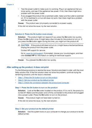 Page 45
•Test the power outlet to make sure it is working. Plug in an appliance that you
know works, and see if the appliance has power. If not, then there might be a
problem with the power outlet.
• If you plugged the product into a switched outlet, make sure the outlet is switched
on. If it is switched to on but still does not work, then there might be a problem
with the power outlet.
Cause: The product was not properly connected to a power supply.
If this did not solve the issue, try the next solution....