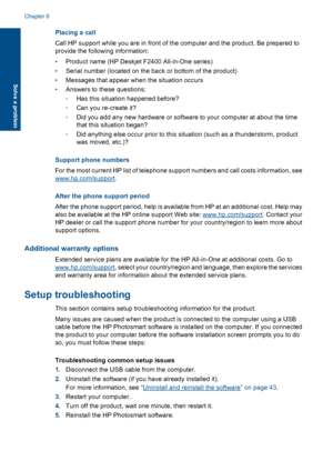 Page 43
Placing a call
Call HP support while you are in front of the computer and the product. Be prepared to
provide the following information:
•Product name (HP Deskjet F2400 All-in-One series)
• Serial number (located on the back or bottom of the product)
• Messages that appear when the situation occurs
• Answers to these questions:
◦Has this situation happened before?
◦ Can you re-create it?
◦ Did you add any new hardware or software to your computer at about the time
that this situation began?
◦ Did...