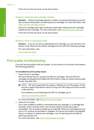 Page 103If this did not solve the issue, try the next solution.
Solution 2: Clean the print cartridge contacts 
Solution: If the print cartridge selection number is correct and the previous solution 
did not resolve the problem, try cleaning the print cartridge. For more information, see
Clean the print cartridge contacts . 
If the print cartridge status light continues to flash after cleaning the print cartridge, 
replace the print cartridge.  For more information, see Replace the print cartridges. 
If this did...