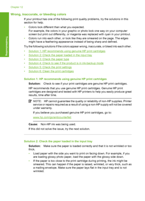 Page 105Wrong, inaccurate, or bleeding colors
If your printout has one of the following print quality problems, try the solutions in this 
section for help. 
• Colors look different than what you expected. 
For example, the colors in your graphic or photo look one way on your computer 
screen but print out differently, or magenta was replaced with cyan in your printout. 
• Colors run into each other, or look like they are smeared on the page. The edges 
might have a feathering appearance instead of being sharp...