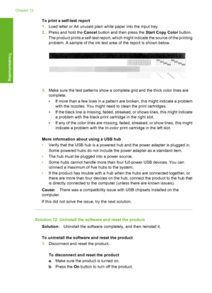 Page 155To print a self-test report 
1. Load letter or A4 unused plain white paper into the input tray. 
2. Press and hold the Cancel button and then press the Start Copy Color button. 
The product prints a self-test report, which  might indicate the source of the printing 
problem. A sample of the ink test area of the report is shown below.
3. Make sure the test patterns show a complete grid and the thick color lines are 
complete. 
• If more than a few lines in a pattern are broken, this might indicate a...