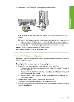 Page 1604.Reconnect the USB cable to the product and the computer.
After reconnecting the USB cable, the product should start printing the jobs in 
queue.
NOTE: If you are connecting the product through a USB hub, make sure the 
hub is turned on. If the hub is on, try connecting directly to your computer.
5. If the product does not start printing automatically, start another print job. 
Cause: The USB cable needed to be disconnected. 
If this did not solve the issue, try the next solution.
Solution 4: Verify the...