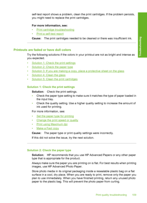 Page 112self-test report shows a problem, clean the print cartridges. If the problem persists, 
you might need to replace the print cartridges. 
For more information, see: 
•Print cartridge troubleshooting
•Print a self-test report 
Cause: The print cartridges needed to be cleaned or there was insufficient ink.
Printouts are faded or have dull colors
Try the following solutions if the colors in your printout are not as bright and intense as 
you expected. 
•Solution 1: Check the print settings 
•Solution 2:...