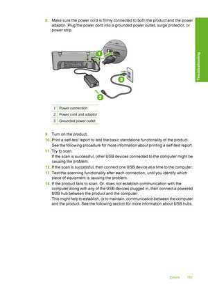 Page 1548.Make sure the power cord is firmly connected to both the product and the power 
adaptor. Plug the power cord into a grounded power outlet, surge protector, or 
power strip.
1Power connection
2Power cord and adaptor
3Grounded power outlet
9. Turn on the product. 
10. Print a self-test report to test the basic standalone functionality of the product. 
See the following procedure for more information about printing a self-test report. 
11. Try to scan. 
If the scan is succe ssful, other USB devices...