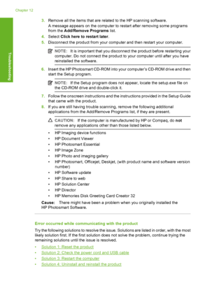 Page 1733.Remove all the items that are related to the HP scanning software. 
A message appears on the computer to restart after removing some programs 
from the  Add/Remove Programs list. 
4. Select Click here to restart later. 
5. Disconnect the product from your computer and then restart your computer.
NOTE:It is important that you disconnect the product before restarting your 
computer. Do not connect the product to your computer until after you have 
reinstalled the software.
6. Insert the HP Photosmart...