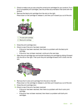 Page 2043.Check to make sure you are using the correct print cartridges for your product. For a 
list of compatible print cartridges, see the printed documentation that came with the 
product. 
4. Remove the black print cartridge from the slot on the right. 
Press down on the cartridge to release it, and then pull it toward you out of the slot.
1Tri-color print cartridge
2Black print cartridge
5. Close the print cartridge door. 
6. Check to see if the error has been resolved. 
• If the error has been resolved,...