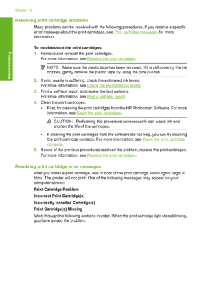 Page 101Resolving print cartridge problems
Many problems can be resolved with the following procedures. If you receive a specific 
error message about the print cartridges, see Print cartridge messages  for more 
information. 
To troubleshoot the print cartridges 
1. Remove and reinstall the print cartridges. 
For more information, see Replace the print cartridges .
NOTE:Make sure the plastic tape has been removed. If it is still covering the ink 
nozzles, gently remove the plastic tape by using the pink pull...