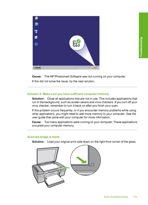 Page 136Cause:The HP Photosmart Software was not running on your computer. 
If this did not solve the issue, try the next solution.
Solution 5: Make sure you have sufficient computer memory
Solution: Close all applications that are not in use. This includes applications that 
run in the background, such  as screen savers and virus checkers. If you turn off your 
virus checker, remember to turn it back on after you finish your scan. 
If this problem occurs frequently, or if  you encounter memory problems while...