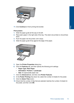 Page 2211.Click Continue to finish printing the booklet.
Print posters
1.Slide the paper guide all the way to the left.
2.Place plain paper in the right side of the tray. The side to be printed on should face
down.
3.Push the paper into the printer until it stops.
4.Slide the paper guide firmly against the edge of the paper.
5.Open the Printer Properties dialog box.
6.Click the Features tab, and then specify the following print settings:
•Paper Type: Plain Paper
•Orientation: Portrait or Landscape
•Size: An...