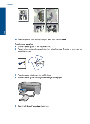 Page 2311.Select any other print settings that you want, and then click OK.
Print iron-on transfers
1.Slide the paper guide all the way to the left.
2.Place the iron-on transfer paper in the right side of the tray. The side to be printed on
should face down.
3.Push the paper into the printer until it stops.
4.Slide the paper guide firmly against the edge of the paper.
5.Open the Printer Properties dialog box.
Chapter 4
20 Print
Print
 