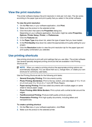 Page 26View the print resolution
The printer software displays the print resolution in dots per inch (dpi). The dpi varies
according to the paper type and print quality that you select in the printer software.
To view the print resolution
1.On the File menu in your software application, click Print.
2.Make sure the product is the selected printer.
3.Click the button that opens the Properties dialog box.
Depending on your software application, this button might be called Properties,
Options, Printer Setup,...