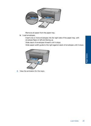 Page 32 Remove all paper from the paper tray.
b. Load envelopes.
 Insert one or more envelopes into far-right side of the paper tray, with
envelope flaps on left and facing up.
 Slide stack of envelopes forward until it stops.
 Slide paper-width guide to the right against stack of envelopes until it stops.
2.View the animation for this topic.
Load media 29
Paper basics
 