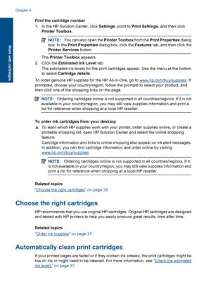 Page 41Find the cartridge number
1.In the HP Solution Center, click Settings, point to Print Settings, and then click
Printer Toolbox.
NOTE:You can also open the Printer Toolbox from the Print Properties dialog
box. In the Print Properties dialog box, click the Features tab, and then click the
Printer Services button.
The Printer Toolbox appears.
2.Click the Estimated Ink Level tab.
The estimated ink levels for the print cartridges appear. Use the menu at the bottom
to select Cartridge details.
To order genuine...