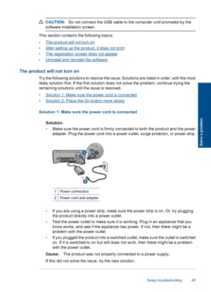 Page 48CAUTION:Do not connect the USB cable to the computer until prompted by the
software installation screen.
This section contains the following topics:
•The product will not turn on
•After setting up the product, it does not print
•The registration screen does not appear
•Uninstall and reinstall the software
The product will not turn on
Try the following solutions to resolve the issue. Solutions are listed in order, with the most
likely solution first. If the first solution does not solve the problem,...