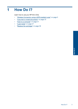 Page 61How Do I?
Learn how to use your HP All-in-One
•“Wireless Connection using a WPS enabled router” on page 5
•“Copy text or mixed documents” on page 33
•“Scan to a computer” on page 31
•“Load media” on page 27
•“Replace the cartridges” on page 39
How Do I? 3
How Do I?
 