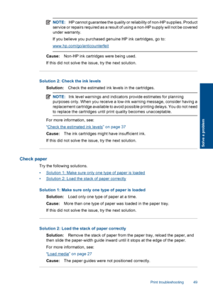 Page 52NOTE:HP cannot guarantee the quality or reliability of non-HP supplies. Product
service or repairs required as a result of using a non-HP supply will not be covered
under warranty.
If you believe you purchased genuine HP ink cartridges, go to:
www.hp.com/go/anticounterfeit
Cause:Non-HP ink cartridges were being used.
If this did not solve the issue, try the next solution.
Solution 2: Check the ink levels
Solution:Check the estimated ink levels in the cartridges.
NOTE:Ink level warnings and indicators...