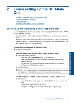 Page 82 Finish setting up the HP All-in-
One
•Wireless Connection using a WPS enabled router
•Traditional Wireless Connection
•USB Connection
•Install the software for a network connection
Wireless Connection using a WPS enabled router
To connect the HP All-in-One to a wireless network using WiFi Protected Setup (WPS),
you will need the following:
 A wireless 802.11 network that includes a WPS-enabled wireless router or access
point.
 A desktop computer or laptop with either wireless networking support, or a...