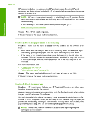 Page 103HP recommends that you use genuine HP print cartridges. Genuine HP print 
cartridges are designed and tested with HP pr inters to help you easily produce great 
results, time after time.
NOTE: HP cannot guarantee the quality or reliability of non-HP supplies. Printer 
service or repairs required as a result of  using a non-HP supply will not be covered 
under warranty. 
If you believe you purchased genuine HP print cartridges, go to:
www.hp.com/go/anticounterfeit
Cause: Non-HP ink was being used. 
If...