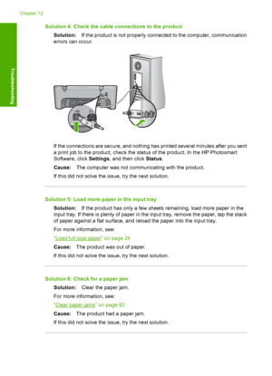 Page 125Solution 4: Check the cable connections to the product 
Solution: If the product is not properly connected to the computer, communication 
errors can occur.
If the connections are secure, and nothing has printed several minutes after you sent
a print job to the product, check the stat us of the product. In the HP Photosmart 
Software, click  Settings, and then click Status. 
Cause: The computer was not communicating with the product. 
If this did not solve the issue, try the next solution.
Solution 5:...