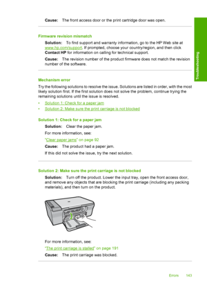 Page 146Cause:The front access door or the print cartridge door was open.
Firmware revision mismatch 
Solution: To find support and warranty information, go to the HP Web site at
www.hp.com/support. If prompted, choose your country/region, and then click 
Contact HP  for information on calling for technical support. 
Cause: The revision number of the product firmware does not match the revision 
number of the software.
Mechanism error 
Try the following solutions to resolve the issue. Solutions are listed in...
