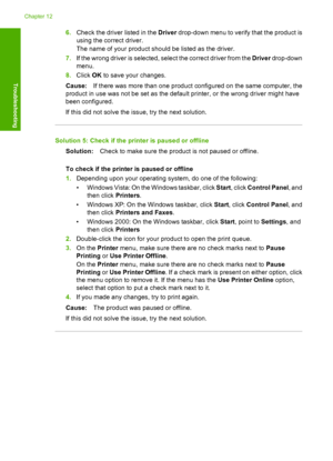 Page 1656.Check the driver listed in the Driver drop-down menu to verify that the product is 
using the correct driver. 
The name of your product should be listed as the driver. 
7. If the wrong driver is selected, select the correct driver from the Driver drop-down 
menu. 
8. Click OK to save your changes. 
Cause: If there was more than one product configured on the same computer, the 
product in use was not be set as the default printer, or the wrong driver might have 
been configured. 
If this did not solve...