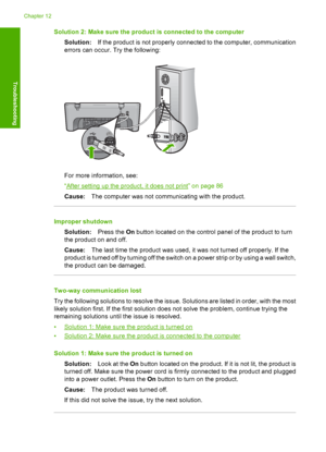 Page 191Solution 2: Make sure the product is connected to the computer 
Solution: If the product is not properly connected to the computer, communication 
errors can occur. Try the following:
For more information, see: 
“After setting up the product, it does not print” on page 86
Cause: The computer was not communicating with the product.
Improper shutdown 
Solution: Press the On button located on the control panel of the product to turn 
the product on and off. 
Cause: The last time the product was used, it was...