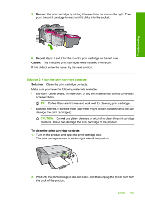 Page 2025.Reinsert the print cartridge by sliding it forward into the slot on the right. Then 
push the print cartridge forward  until it clicks into the socket.
6.Repeat steps 1 and 2 for the tri-color print cartridge on the left side. 
Cause: The indicated print cartridges were installed incorrectly. 
If this did not solve the issue, try the next solution.
Solution 2: Clean the print cartridge contacts
Solution: Clean the print cartridge contacts. 
Make sure you have the following materials available:
• Dry...