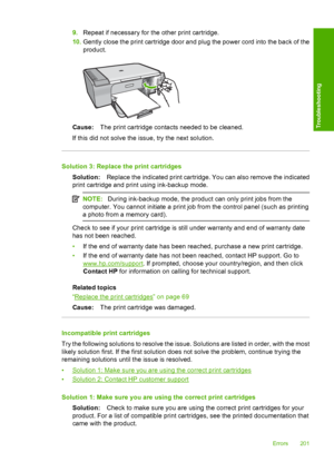 Page 2049.Repeat if necessary for the other print cartridge. 
10. Gently close the print cartridge door and plug the power cord into the back of the 
product.
Cause: The print cartridge contacts needed to be cleaned. 
If this did not solve the issue, try the next solution.
Solution 3: Replace the print cartridges
Solution: Replace the indicated print cartridge. You can also remove the indicated 
print cartridge and print using ink-backup mode.
NOTE: During ink-backup mode, the product can only print jobs from...