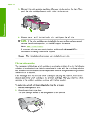 Page 2075.Reinsert the print cartridge by sliding it forward into the slot on the right. Then 
push the print cartridge forward  until it clicks into the socket.
6.Repeat steps 1 and 2 for the tri-color print cartridge on the left side.
NOTE:If the print cartridges are installed in the wrong slots and you cannot 
remove them from the product, contact HP support for service. 
Go to: www.hp.com/support . 
If prompted, choose your country/region, and then click  Contact HP for 
information on calling for technical...