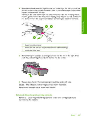 Page 2104.Remove the black print cartridge from the slot on the right. Do not touch the ink 
nozzles or the copper-colored contacts. Check for possible damage to the copper- 
colored contacts or ink nozzles. 
Make sure the clear plastic tape has been removed. If it is still covering the ink 
nozzles, gently remove the clear plastic tape by using the pink pull tab. Make sure 
you do not remove the copper colored tape containing the electrical contacts.
1Copper-colored contacts
2Plastic tape with pink pull tab...
