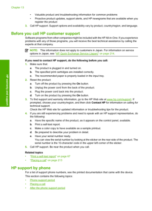 Page 215• Valuable product and troubleshooting information for common problems 
• Proactive product updates, support alerts, and  HP newsgrams that are available when you 
register the product 
3. Call HP support. Support options and availability vary by product, country/region, and language.
Before you call HP customer support
Software programs from other companies might be included with the HP All-in-One. If you experience problems with any of those programs, you will re ceive the best technical assistance by...