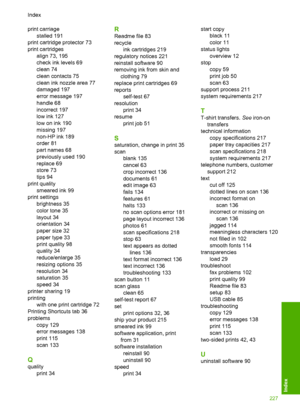 Page 230print carriage 
stalled 191
print cartridge protector 73
print cartridges
align 73, 195
check ink levels 69
clean 74
clean contacts 75
clean ink nozzle area 77
damaged 197
error message 197
handle 68
incorrect 197
low ink 127
low on ink 190
missing 197
non-HP ink 189
order 81
part names 68
previously used 190
replace 69
store 73
tips 94
print quality
smeared ink 99
print settings
brightness 35
color tone 35
layout 34
orientation 34
paper size 32
paper type 33
print quality 98
quality 34
reduce/enlarge...