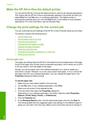 Page 35Make the HP All-in-One the default printer
You can set the HP All-in-One as the default printer to use from all software applications. 
This means that the HP All-in-One is automatically selected in the printer list when you 
select  Print from the File menu in a software application. The default printer is 
automatically select ed when you click the Print button in the toolbar of most software 
applications. For more information, see the Windows Help.
Change the print settings  for the current job
You...