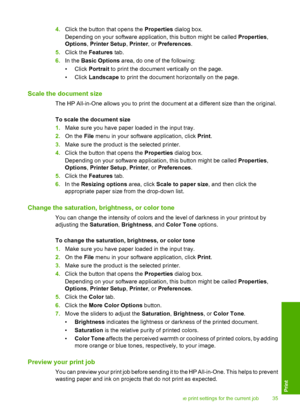 Page 384.Click the button that opens the Properties dialog box. 
Depending on your software application, this button might be called  Properties, 
Options , Printer Setup, Printer, or Preferences. 
5. Click the Features tab. 
6. In the Basic Options area, do one of the following: 
• Click  Portrait to print the document vertically on the page. 
• Click  Landscape to print the document horizontally on the page.
Scale the document size
The HP All-in-One allows you to print the document at a different size than...