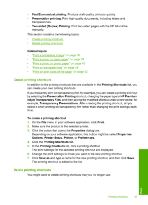 Page 40•Fast/Economical printing: Produce draft-quality printouts quickly. 
• Presentation printing: Print high-quality documents, including letters and 
transparencies. 
• Two-sided (Duplex) Printing: Print two-sided pages with the HP All-in-One 
manually. 
This section contains the following topics: 
•Create printing shortcuts 
•Delete printing shortcuts 
Related topics 
•“Print a borderless image” on page 38 
•“Print a photo on plain paper” on page 39
•“Print a photo on photo paper” on page 40 
•“Print on...