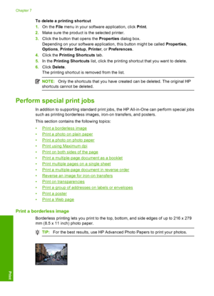 Page 41To delete a printing shortcut 
1. On the File menu in your software application, click Print. 
2. Make sure the product is the selected printer. 
3. Click the button that opens the Properties dialog box. 
Depending on your software application, this button might be called  Properties, 
Options , Printer Setup, Printer, or Preferences. 
4. Click the Printing Shortcuts tab. 
5. In the Printing Shortcuts list, click the printing shortcut that you want to delete. 
6. Click Delete. 
The printing shortcut is...