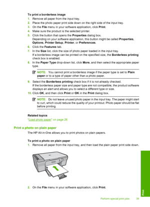 Page 42To print a borderless image 
1. Remove all paper from the input tray. 
2. Place the photo paper print side down on the right side of the input tray. 
3. On the File menu in your software application, click Print. 
4. Make sure the product is the selected printer. 
5. Click the button that opens the Properties dialog box. 
Depending on your software application, this button might be called  Properties, 
Options , Printer Setup, Printer, or Preferences. 
6. Click the Features tab. 
7. In the Size list,...