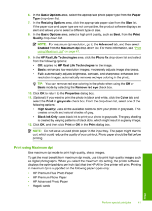 Page 446.In the Basic Options area, select the appropriate photo paper type from the Paper 
Type  drop-down list. 
7. In the Resizing Options area, click the appropriate paper size from the Size list. 
If the paper size and paper type are not compatible, the product software displays an 
alert and allows you to select a different type or size. 
8. In the Basic Options area, select a high print quality, such as Best, from the Print 
Quality  drop-down list.
NOTE:For maximum dpi resolution, go to the Advanced...