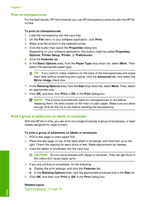 Page 51Print on transparencies
For the best results, HP recommends you use HP transparency products with the HP All- 
in-One. 
To print on transparencies 
1. Load the transparency into the input tray. 
2. On the File menu in your software application, click Print. 
3. Make sure the product is the selected printer. 
4. Click the button that opens the Properties dialog box. 
Depending on your software application, this button might be called  Properties, 
Options , Printer Setup, Printer, or Preferences. 
5....