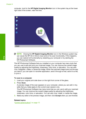 Page 65computer, look for the HP Digital Imaging Monitor icon in the system tray at the lower 
right side of the screen, near the time.
NOTE: Closing the HP Digital Imaging Monitor icon in the Windows system tray 
can cause the HP All-in-One to lose some of its scan functionality. If this happens,
you can restore full functionality by restarting your computer or by starting the 
HP Photosmart Software.
The HP Photosmart Software that you installed on your computer has many tools that
you can use to edit and...