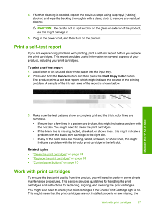 Page 704.If further cleaning is needed, repeat the previous steps using isopropyl (rubbing) 
alcohol, and wipe the backing thoroughly with a damp cloth to remove any residual 
alcohol.
CAUTION: Be careful not to spill alcohol on the glass or exterior of the product, 
as this might damage it.
5. Plug in the power cord, and then turn on the product.
Print a self-test report
If you are experiencing problems with printing, print a self-test report before you replace 
the print cartridges. This report provides...