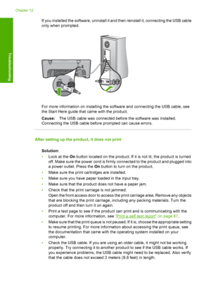 Page 89If you installed the software, uninstall it and then reinstall it, connecting the USB cable 
only when prompted.
For more information on installing the software and connecting the USB cable, see 
the Start Here guide that came with the product. 
Cause: The USB cable was connected before the software was installed. 
Connecting the USB cable before prompted can cause errors.
After setting up the product, it does not print 
Solution: 
• Look at the On button located on the product. If it is not lit, the...