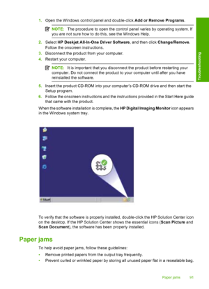 Page 941.Open the Windows control panel and double-click Add or Remove Programs.
NOTE:The procedure to open the control panel varies by operating system. If 
you are not sure how to do this, see the Windows Help.
2. Select HP Deskjet All-In-One Driver Software, and then click Change/Remove. 
Follow the onscreen instructions. 
3. Disconnect the product from your computer. 
4. Restart your computer.
NOTE:It is important that you disconnect the product before restarting your 
computer. Do not connect the product...